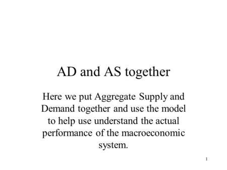 1 AD and AS together Here we put Aggregate Supply and Demand together and use the model to help use understand the actual performance of the macroeconomic.