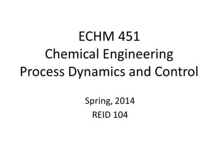 ECHM 451 Chemical Engineering Process Dynamics and Control Spring, 2014 REID 104.