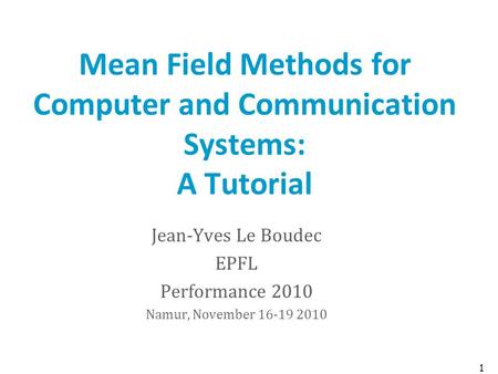 Mean Field Methods for Computer and Communication Systems: A Tutorial Jean-Yves Le Boudec EPFL Performance 2010 Namur, November 16-19 2010 1.