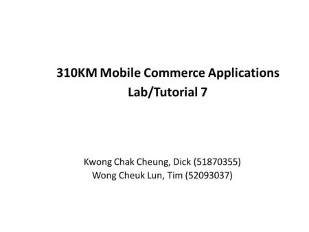 310KM Mobile Commerce Applications Lab/Tutorial 7 Kwong Chak Cheung, Dick (51870355) Wong Cheuk Lun, Tim (52093037)