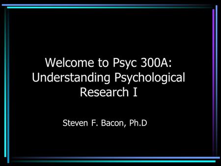 Welcome to Psyc 300A: Understanding Psychological Research I Steven F. Bacon, Ph.D.