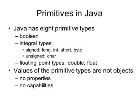Primitives in Java Java has eight primitive types –boolean –integral types: signed: long, int, short, byte unsigned: char –floating point types: double,