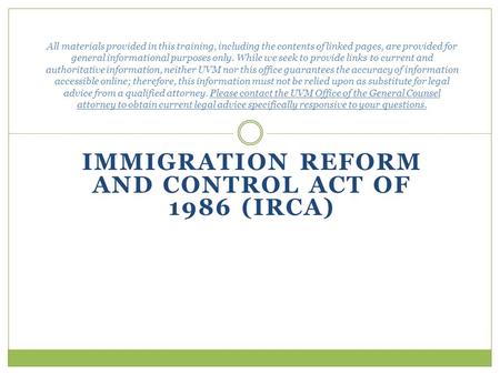 IMMIGRATION REFORM AND CONTROL ACT OF 1986 (IRCA) All materials provided in this training, including the contents of linked pages, are provided for general.