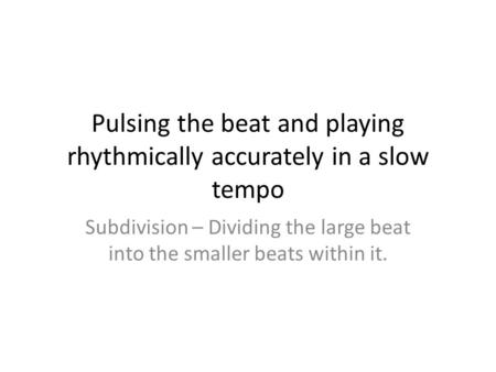 Pulsing the beat and playing rhythmically accurately in a slow tempo Subdivision – Dividing the large beat into the smaller beats within it.