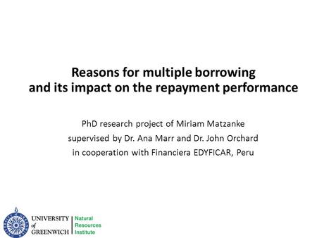 Reasons for multiple borrowing and its impact on the repayment performance PhD research project of Miriam Matzanke supervised by Dr. Ana Marr and Dr. John.
