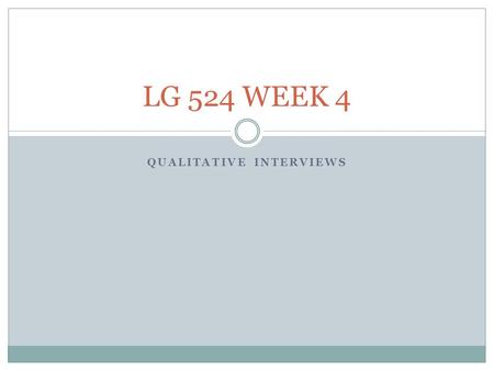 QUALITATIVE INTERVIEWS LG 524 WEEK 4. WHY QUALITATIVE INTERVIEWING? Qualitative interviewing needs: Intense listening skills. Respect Curiosity Systematic.