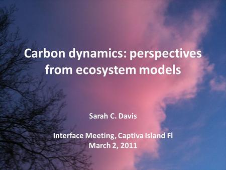 Carbon dynamics: perspectives from ecosystem models Sarah C. Davis Interface Meeting, Captiva Island Fl March 2, 2011.
