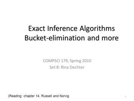 1 Exact Inference Algorithms Bucket-elimination and more COMPSCI 179, Spring 2010 Set 8: Rina Dechter (Reading: chapter 14, Russell and Norvig.