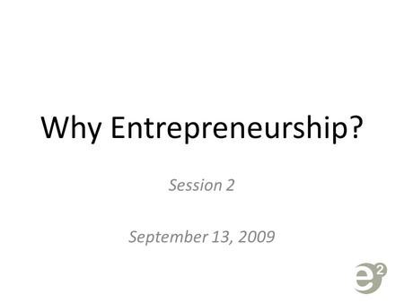 Why Entrepreneurship? Session 2 September 13, 2009.