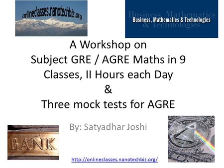 A Workshop on Subject GRE / AGRE Maths in 9 Classes, II Hours each Day & Three mock tests for AGRE By: Satyadhar Joshi