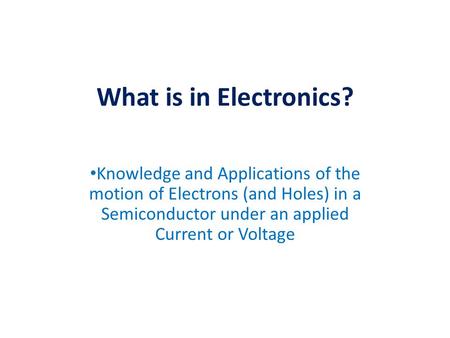 What is in Electronics? Knowledge and Applications of the motion of Electrons (and Holes) in a Semiconductor under an applied Current or Voltage.