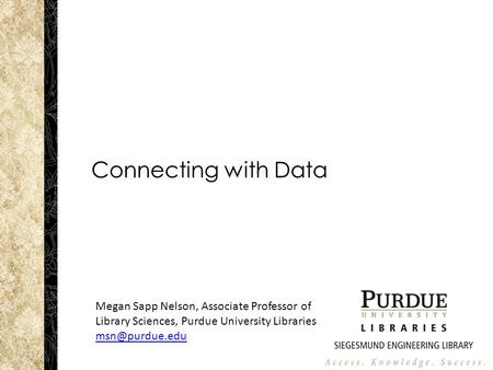 Connecting with Data Megan Sapp Nelson, Associate Professor of Library Sciences, Purdue University Libraries