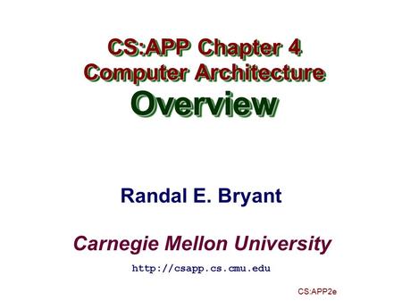 Randal E. Bryant Carnegie Mellon University CS:APP2e CS:APP Chapter 4 Computer Architecture Overview CS:APP Chapter 4 Computer Architecture Overview