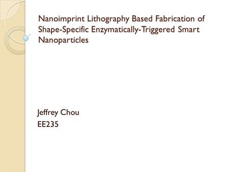 Nanoimprint Lithography Based Fabrication of Shape-Specific Enzymatically-Triggered Smart Nanoparticles Jeffrey Chou EE235.
