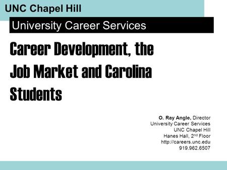 UNC Chapel Hill University Career Services O. Ray Angle, Director University Career Services UNC Chapel Hill Hanes Hall, 2 nd Floor