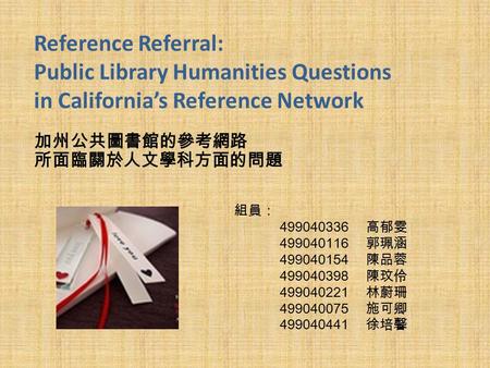 Reference Referral: Public Library Humanities Questions in California’s Reference Network 加州公共圖書館的參考網路 所面臨關於人文學科方面的問題 組員： 499040336 高郁雯 499040116 郭珮涵 499040154.