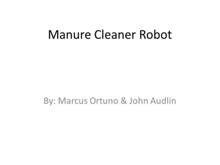 Manure Cleaner Robot By: Marcus Ortuno & John Audlin.
