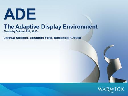 ADE The Adaptive Display Environment Thursday October 28 th, 2010 Joshua Scotton, Jonathan Foss, Alexandra Cristea.