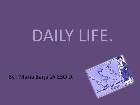 DAILY LIFE. By : María Barja 2º ESO D.. Daily life. Men Men had a much better life in Ancient Greece than women. Only men could be full citizens. Only.