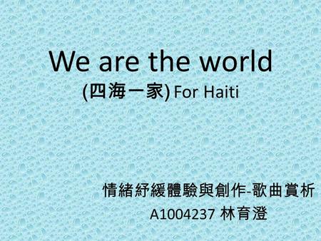 We are the world ( 四海一家 ) For Haiti 情緒紓緩體驗與創作 - 歌曲賞析 A1004237 林育澄.