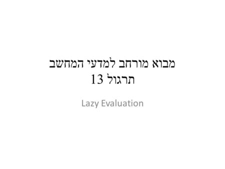 מבוא מורחב למדעי המחשב תרגול 13 Lazy Evaluation. Lazy Evaluation Implementation Two types of values – Delayed Values – Actual Values Introduce two functions.