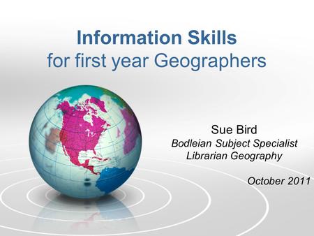 Information Skills for first year Geographers Sue Bird Bodleian Subject Specialist Librarian Geography October 2011.