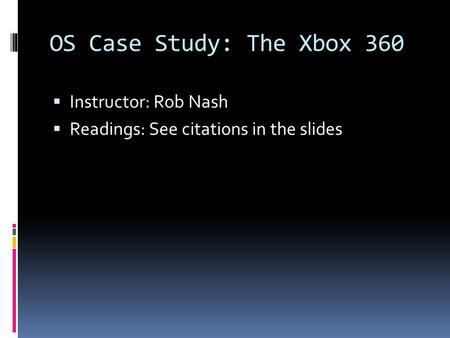 OS Case Study: The Xbox 360  Instructor: Rob Nash  Readings: See citations in the slides.