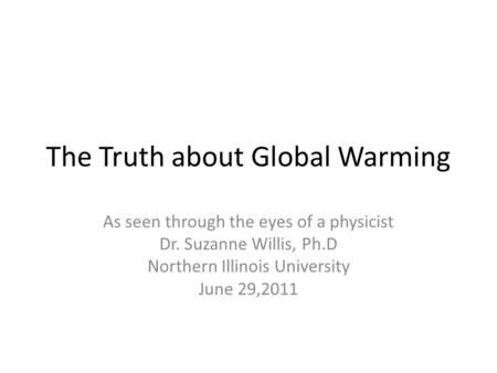 The Truth about Global Warming As seen through the eyes of a physicist Dr. Suzanne Willis, Ph.D Northern Illinois University June 29,2011.