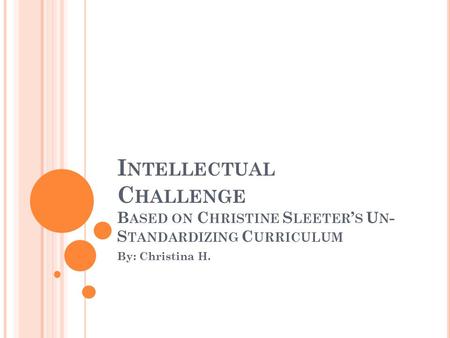 I NTELLECTUAL C HALLENGE B ASED ON C HRISTINE S LEETER ’ S U N - S TANDARDIZING C URRICULUM By: Christina H.