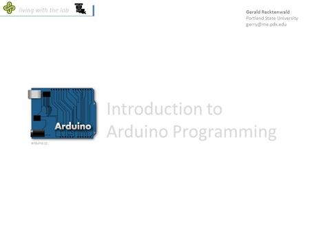 Living with the lab Introduction to Arduino Programming arduino.cc Gerald Recktenwald Portland State University