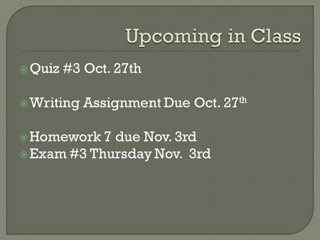  Quiz #3 Oct. 27th  Writing Assignment Due Oct. 27 th  Homework 7 due Nov. 3rd  Exam #3 Thursday Nov. 3rd.