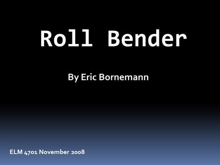 By Eric Bornemann Roll Bender ELM 4701 November 2008.