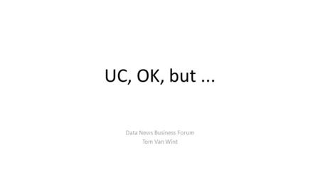 UC, OK, but... Data News Business Forum Tom Van Wint.