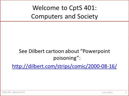 CptS 401, Spring 2011 1/13/2011 Welcome to CptS 401: Computers and Society See Dilbert cartoon about “Powerpoint poisoning”: