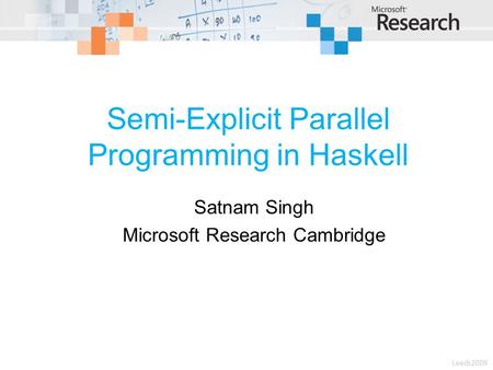Semi-Explicit Parallel Programming in Haskell Satnam Singh Microsoft Research Cambridge Leeds2009.