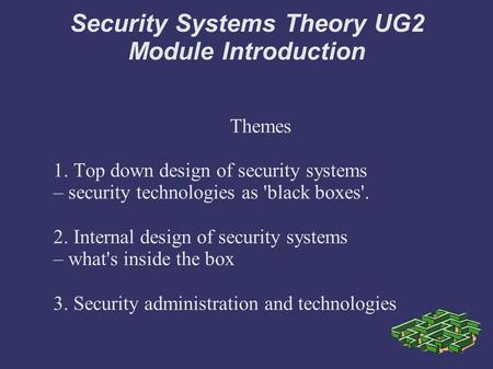 Security Systems Theory UG2 Module Introduction Themes 1. Top down design of security systems – security technologies as 'black boxes'. 2. Internal design.