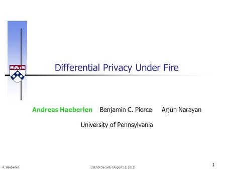 A. Haeberlen Differential Privacy Under Fire 1 USENIX Security (August 12, 2011) Andreas Haeberlen Benjamin C. Pierce Arjun Narayan University of Pennsylvania.