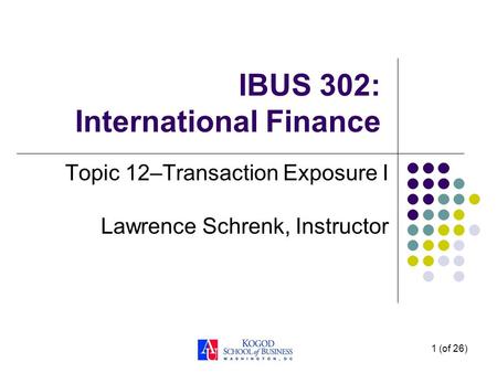 1 (of 26) IBUS 302: International Finance Topic 12–Transaction Exposure I Lawrence Schrenk, Instructor.