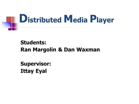 D istributed M edia P layer Students: Ran Margolin & Dan Waxman Supervisor: Ittay Eyal.