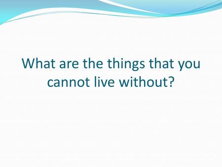 What are the things that you cannot live without?