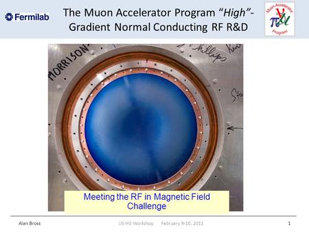 The Muon Accelerator Program “High”- Gradient Normal Conducting RF R&D Alan BrossUS HG Workshop February 9-10, 20111 Meeting the RF in Magnetic Field Challenge.