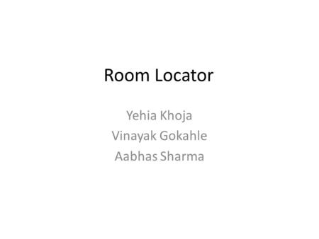 Room Locator Yehia Khoja Vinayak Gokahle Aabhas Sharma.