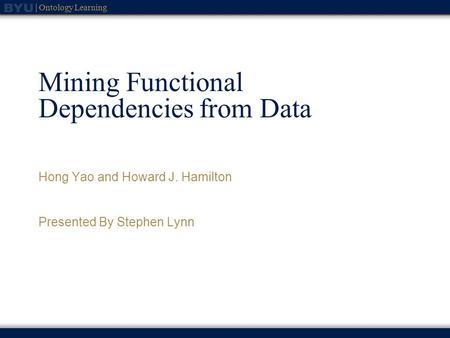 Ontology Learning Mining Functional Dependencies from Data Hong Yao and Howard J. Hamilton Presented By Stephen Lynn.