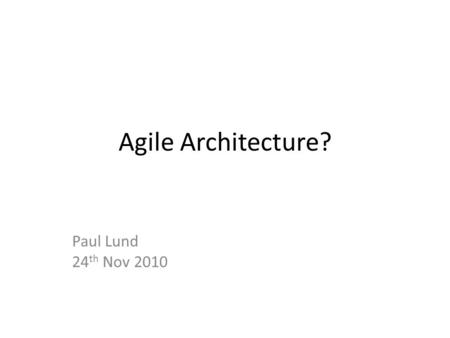 Agile Architecture? Paul Lund 24 th Nov 2010. Agile Manifesto We are uncovering better ways of developing software by doing it and helping others do it.