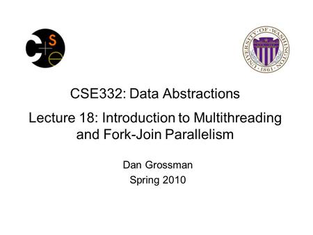CSE332: Data Abstractions Lecture 18: Introduction to Multithreading and Fork-Join Parallelism Dan Grossman Spring 2010.