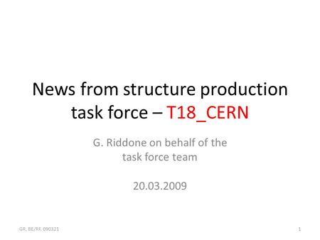 News from structure production task force – T18_CERN G. Riddone on behalf of the task force team 20.03.2009 1GR, BE/RF, 090321.