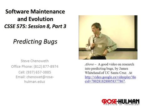 1 Software Maintenance and Evolution CSSE 575: Session 8, Part 3 Predicting Bugs Steve Chenoweth Office Phone: (812) 877-8974 Cell: (937) 657-3885 Email: