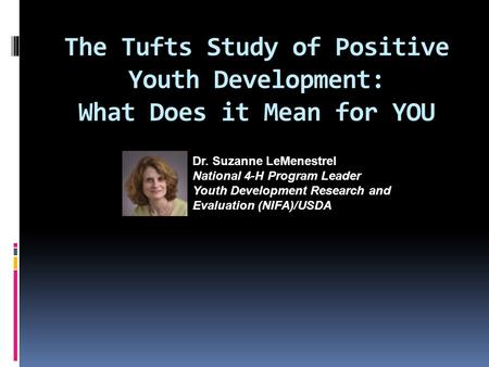 The Tufts Study of Positive Youth Development: What Does it Mean for YOU Dr. Suzanne LeMenestrel National 4-H Program Leader Youth Development Research.