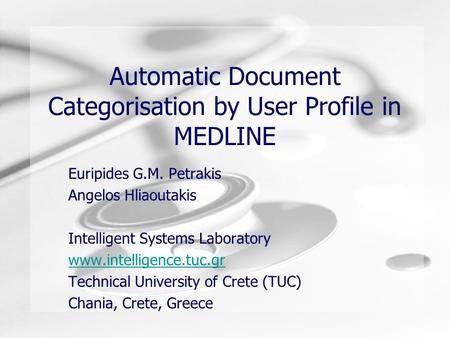 Automatic Document Categorisation by User Profile in MEDLINE Euripides G.M. Petrakis Angelos Hliaoutakis Intelligent Systems Laboratory www.intelligence.tuc.gr.