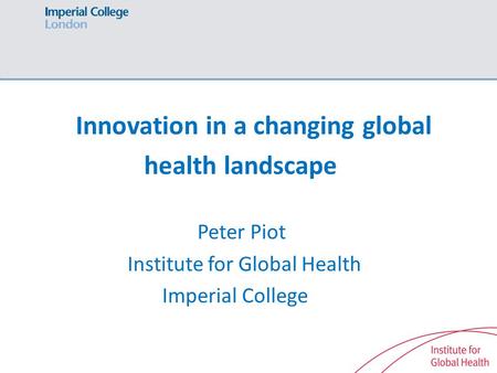 Innovation in a changing global health landscape Peter Piot Institute for Global Health Imperial College.